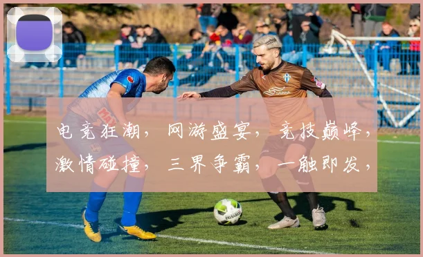 电竞狂潮，网游盛宴，竞技巅峰，激情碰撞，三界争霸，一触即发，共赴盛宴