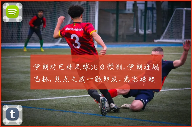 伊朗对巴林足球比分预测,伊朗迎战巴林,焦点之战一触即发,悬念迭起