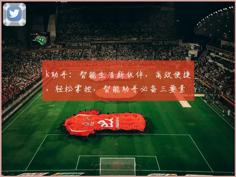 k助手：智能生活新伙伴，高效便捷，轻松掌控，智能助手必备三要素，体验非凡。