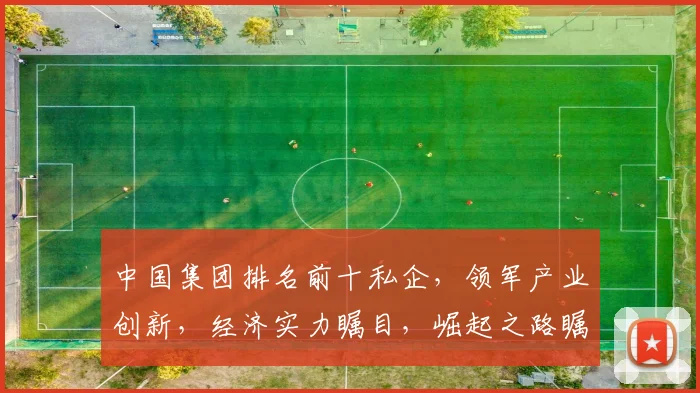中国集团排名前十私企，领军产业创新，经济实力瞩目，崛起之路瞩目三