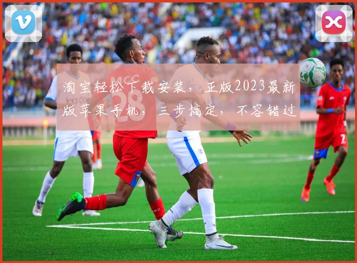 淘宝轻松下载安装，正版2023最新版苹果手机，三步搞定，不容错过，抢购中