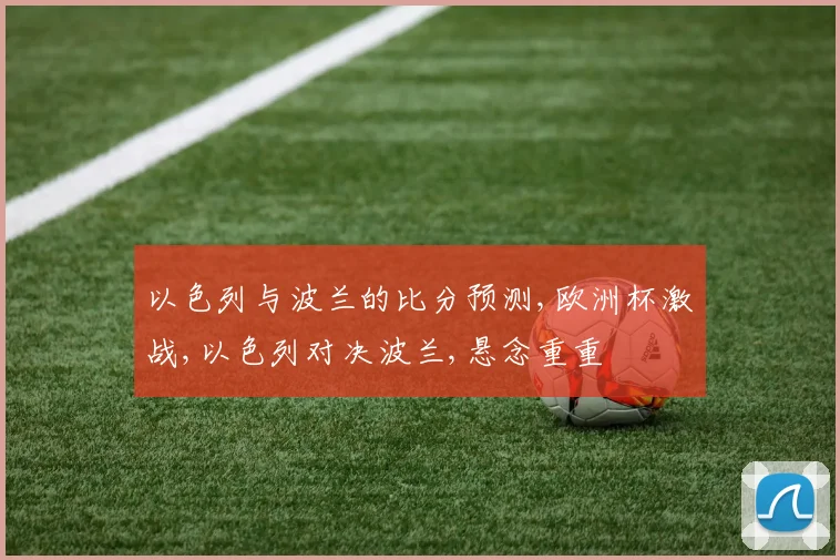 以色列与波兰的比分预测,欧洲杯激战,以色列对决波兰,悬念重重