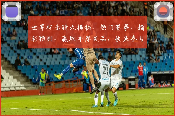 世界杯竞猜大揭秘，热门赛事，精彩预测，赢取丰厚奖品，快来参与