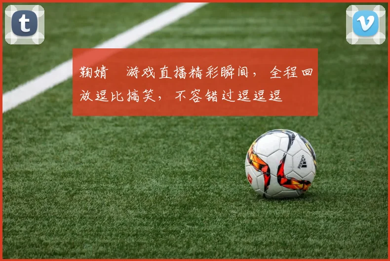 鞠婧祎游戏直播精彩瞬间，全程回放逗比搞笑，不容错过逗逗逗