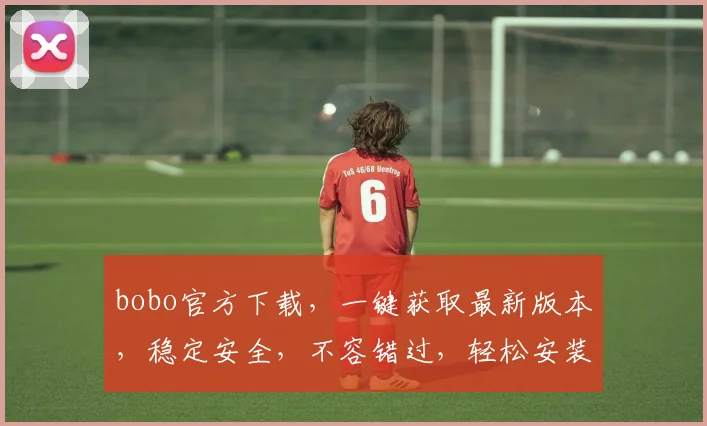 bobo官方下载，一键获取最新版本，稳定安全，不容错过，轻松安装，畅享娱乐