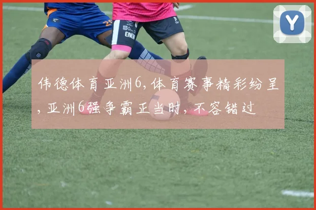 伟德体育亚洲6,体育赛事精彩纷呈,亚洲6强争霸正当时,不容错过