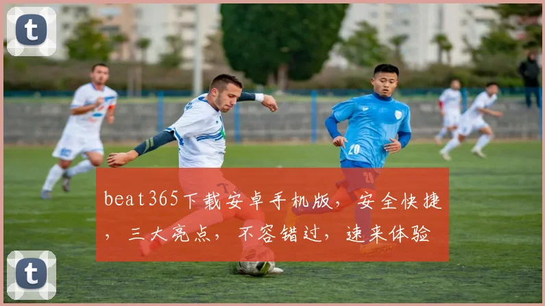 beat365下载安卓手机版，安全快捷，三大亮点，不容错过，速来体验
