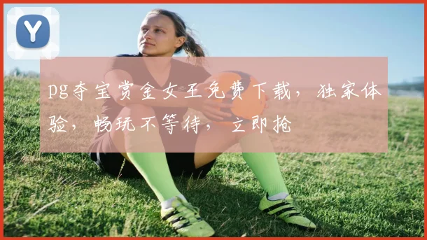 pg夺宝赏金女王免费下载，独家体验，畅玩不等待，立即抢