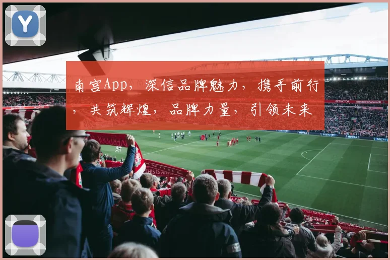 南宫App，深信品牌魅力，携手前行，共筑辉煌，品牌力量，引领未来。