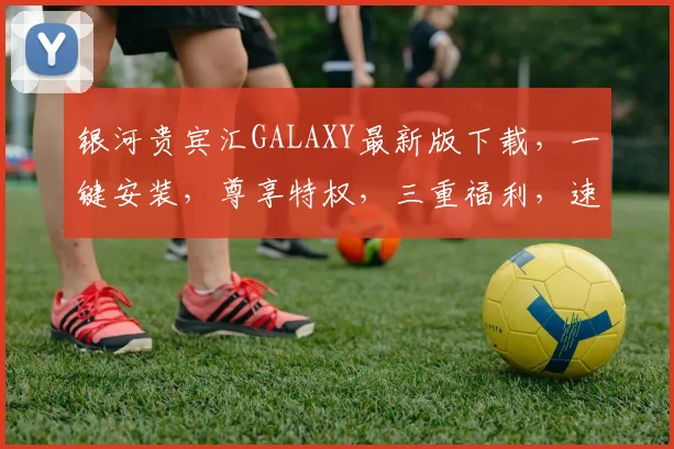银河贵宾汇GALAXY最新版下载，一键安装，尊享特权，三重福利，速来体验
