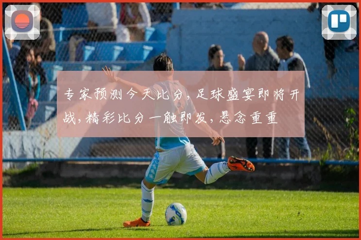 专家预测今天比分,足球盛宴即将开战,精彩比分一触即发,悬念重重